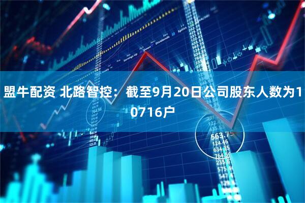 盟牛配资 北路智控：截至9月20日公司股东人数为10716户