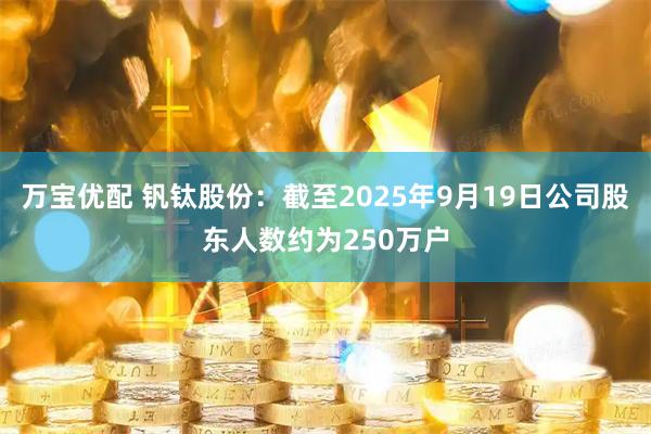 万宝优配 钒钛股份：截至2025年9月19日公司股东人数约为250万户