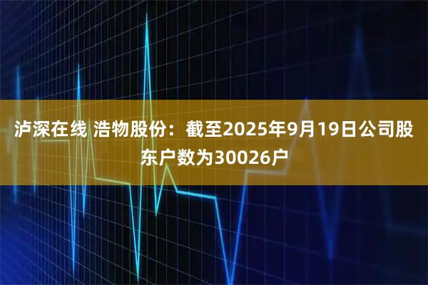 泸深在线 浩物股份：截至2025年9月19日公司股东户数为30026户