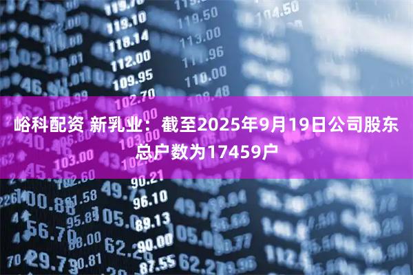 峪科配资 新乳业：截至2025年9月19日公司股东总户数为17459户
