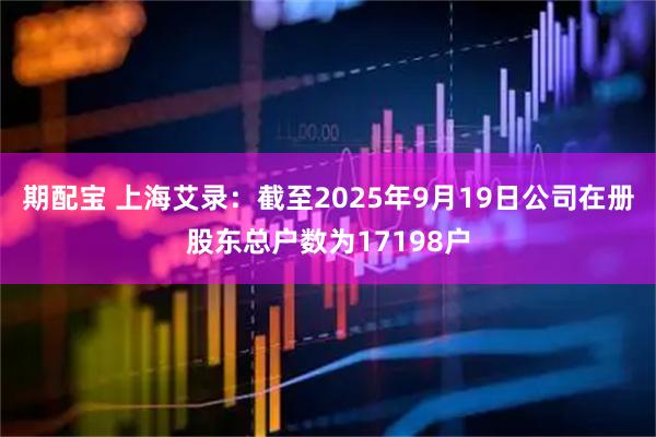 期配宝 上海艾录：截至2025年9月19日公司在册股东总户数为17198户