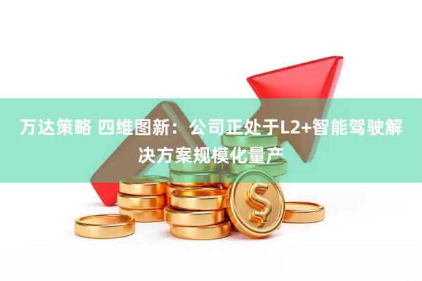 万达策略 四维图新：公司正处于L2+智能驾驶解决方案规模化量产