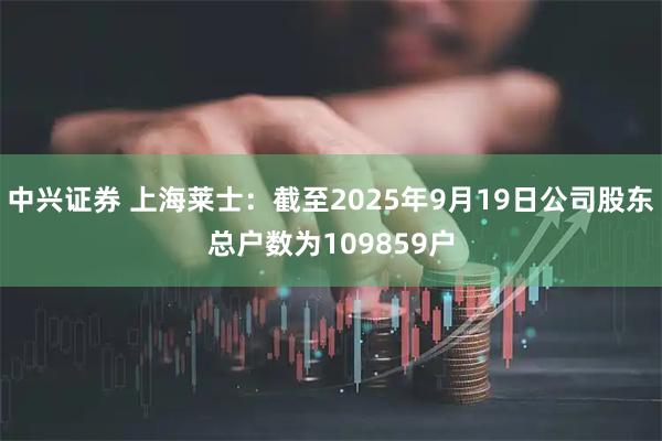 中兴证券 上海莱士：截至2025年9月19日公司股东总户数为109859户
