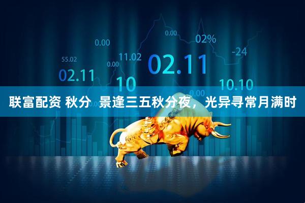 联富配资 秋分  景逢三五秋分夜，光异寻常月满时