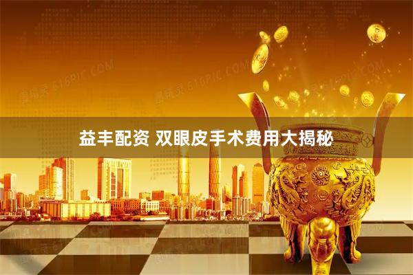 益丰配资 双眼皮手术费用大揭秘