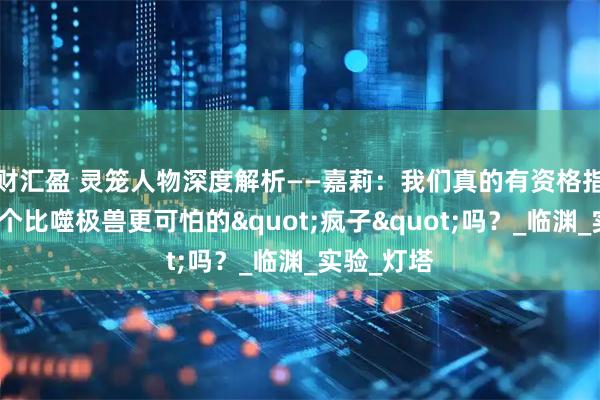 财汇盈 灵笼人物深度解析——嘉莉：我们真的有资格指责她是一个比噬极兽更可怕的"疯子"吗？_临渊_实验_灯塔