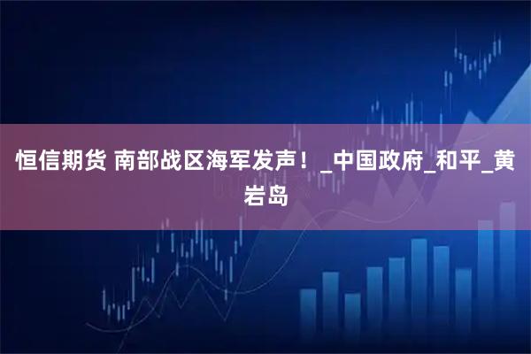 恒信期货 南部战区海军发声！_中国政府_和平_黄岩岛