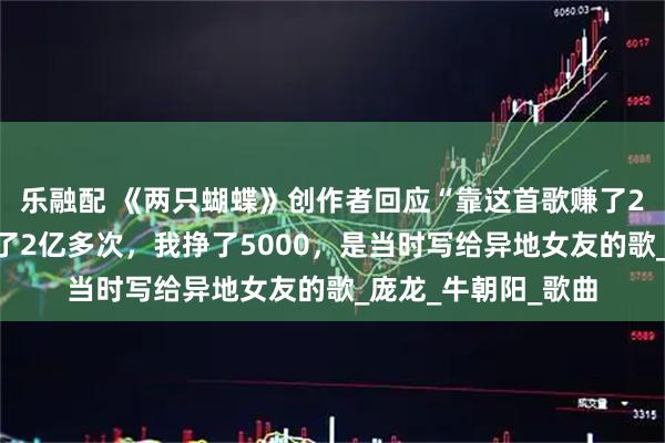 乐融配 《两只蝴蝶》创作者回应“靠这首歌赚了2个亿”：彩铃下载了2亿多次，我挣了5000，是当时写给异地女友的歌_庞龙_牛朝阳_歌曲
