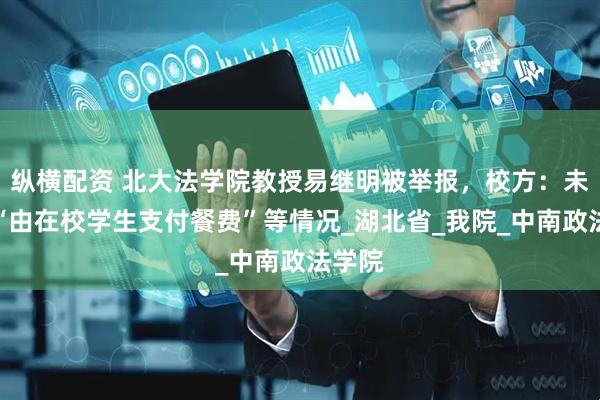 纵横配资 北大法学院教授易继明被举报，校方：未发现“由在校学生支付餐费”等情况_湖北省_我院_中南政法学院