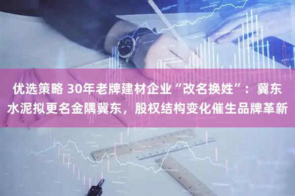 优选策略 30年老牌建材企业“改名换姓”：冀东水泥拟更名金隅冀东，股权结构变化催生品牌革新