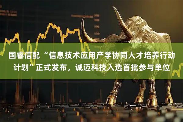 国睿信配 “信息技术应用产学协同人才培养行动计划”正式发布，诚迈科技入选首批参与单位
