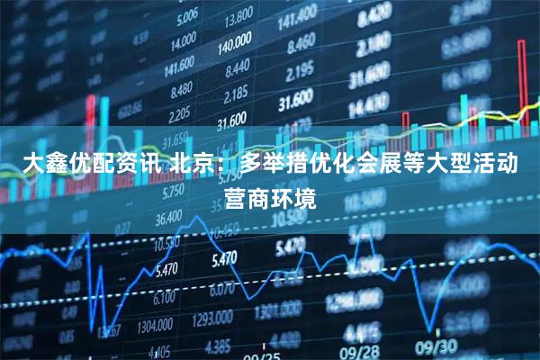 大鑫优配资讯 北京：多举措优化会展等大型活动营商环境