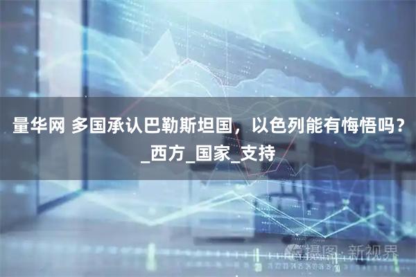 量华网 多国承认巴勒斯坦国，以色列能有悔悟吗？_西方_国家_支持