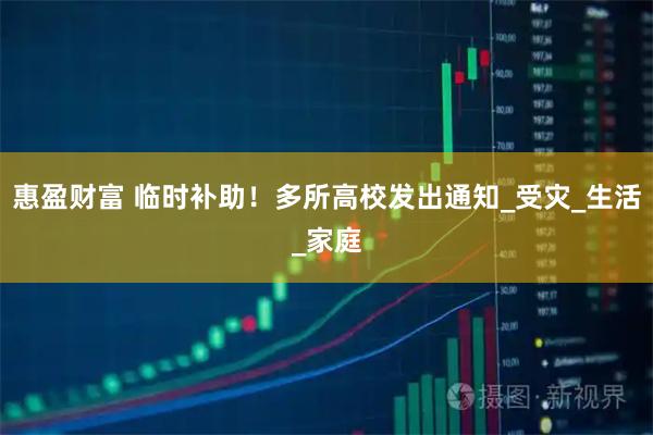 惠盈财富 临时补助！多所高校发出通知_受灾_生活_家庭