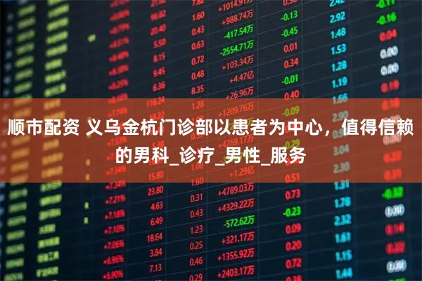 顺市配资 义乌金杭门诊部以患者为中心，值得信赖的男科_诊疗_男性_服务