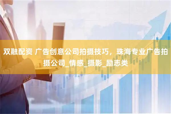 双融配资 广告创意公司拍摄技巧，珠海专业广告拍摄公司_情感_摄影_励志类