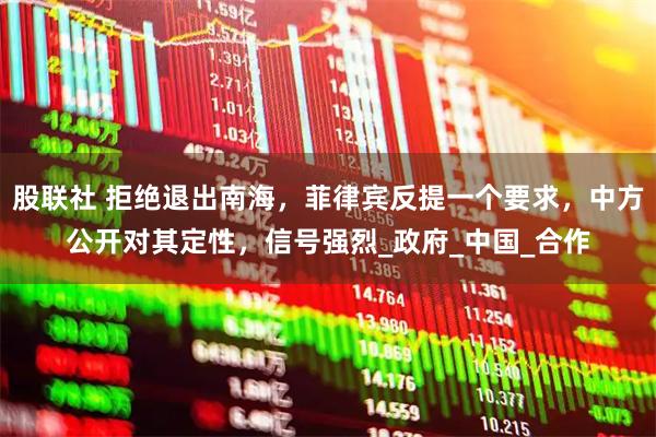 股联社 拒绝退出南海，菲律宾反提一个要求，中方公开对其定性，信号强烈_政府_中国_合作
