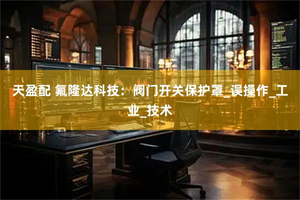 天盈配 氟隆达科技：阀门开关保护罩_误操作_工业_技术