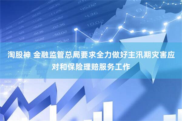 淘股神 金融监管总局要求全力做好主汛期灾害应对和保险理赔服务工作