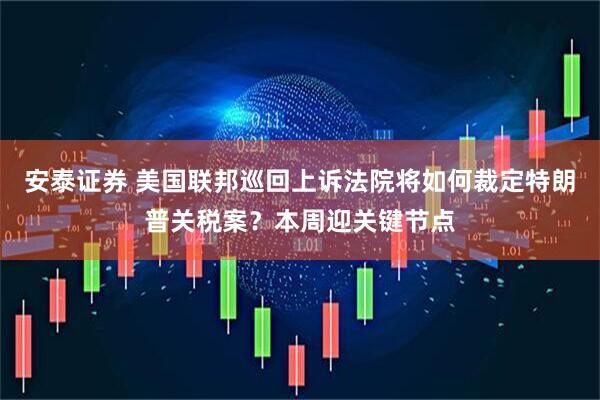 安泰证券 美国联邦巡回上诉法院将如何裁定特朗普关税案？本周迎关键节点
