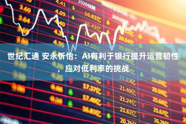 世纪汇通 安永忻怡：AI有利于银行提升运营韧性，应对低利率的挑战