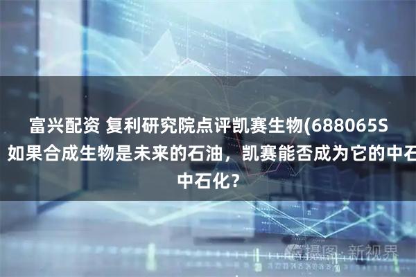 富兴配资 复利研究院点评凯赛生物(688065SH)：如果合成生物是未来的石油，凯赛能否成为它的中石化？