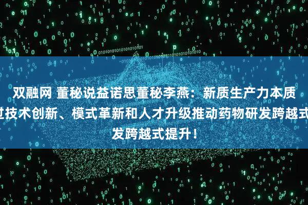 双融网 董秘说益诺思董秘李燕：新质生产力本质是通过技术创新、模式革新和人才升级推动药物研发跨越式提升！