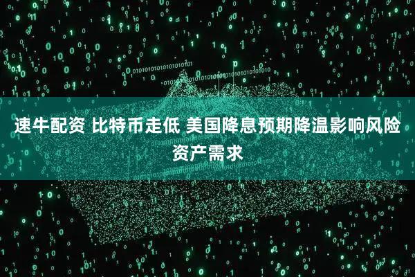 速牛配资 比特币走低 美国降息预期降温影响风险资产需求