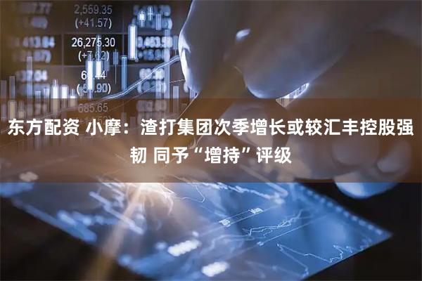 东方配资 小摩：渣打集团次季增长或较汇丰控股强韧 同予“增持”评级