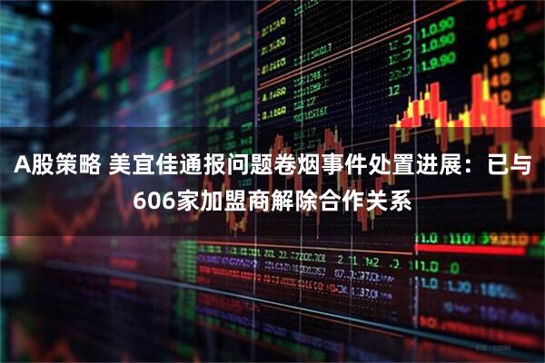 A股策略 美宜佳通报问题卷烟事件处置进展：已与606家加盟商解除合作关系
