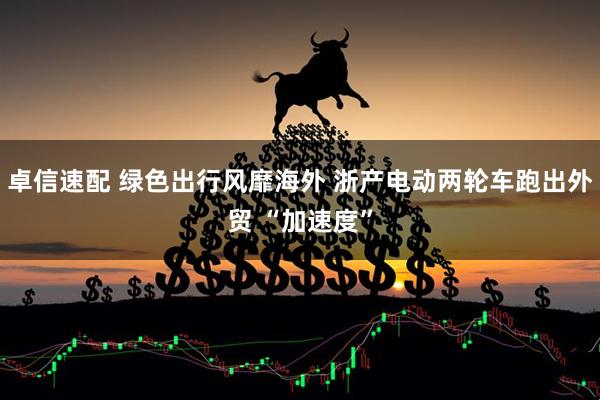 卓信速配 绿色出行风靡海外 浙产电动两轮车跑出外贸 “加速度”