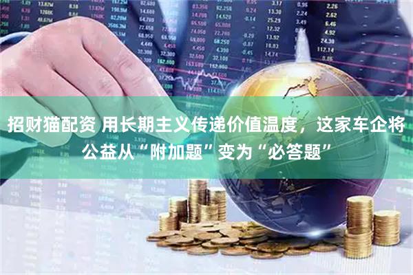 招财猫配资 用长期主义传递价值温度，这家车企将公益从“附加题”变为“必答题”