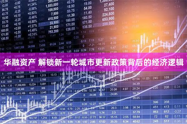 华融资产 解锁新一轮城市更新政策背后的经济逻辑