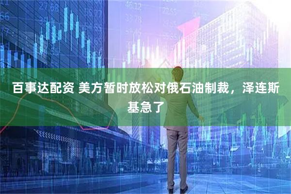 百事达配资 美方暂时放松对俄石油制裁，泽连斯基急了