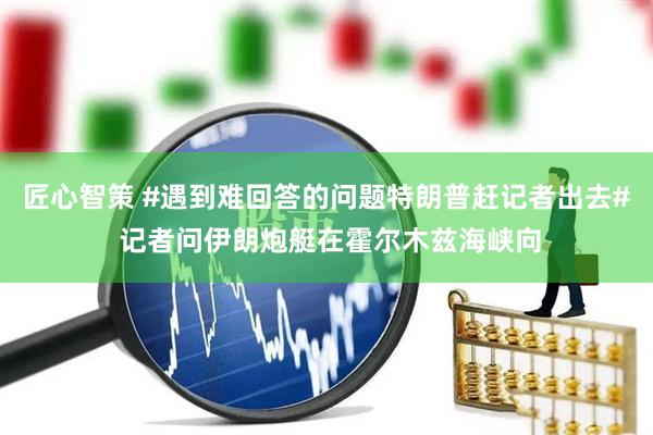 匠心智策 #遇到难回答的问题特朗普赶记者出去# 记者问伊朗炮艇在霍尔木兹海峡向