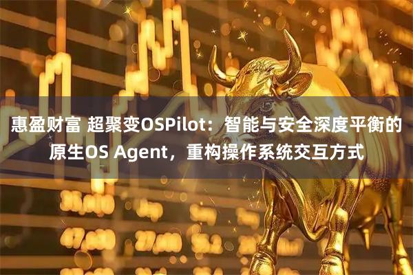 惠盈财富 超聚变OSPilot：智能与安全深度平衡的原生OS Agent，重构操作系统交互方式