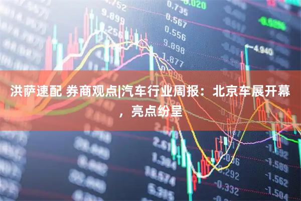 洪萨速配 券商观点|汽车行业周报：北京车展开幕，亮点纷呈