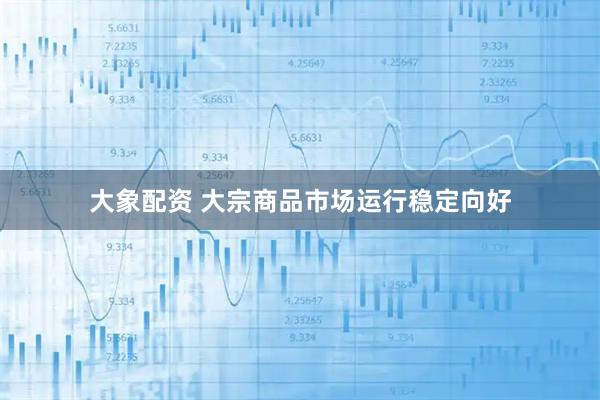 大象配资 大宗商品市场运行稳定向好