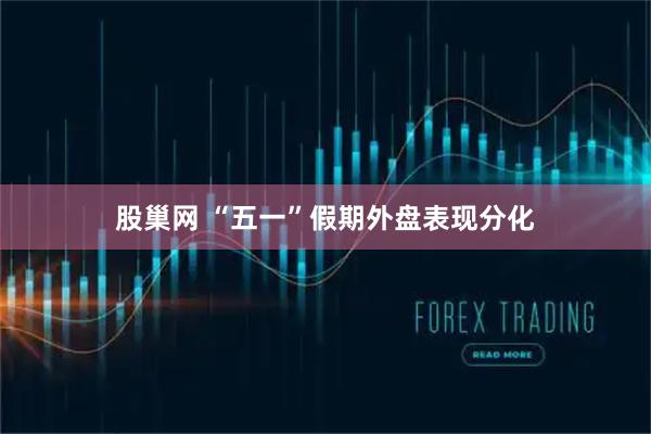 股巢网 “五一”假期外盘表现分化
