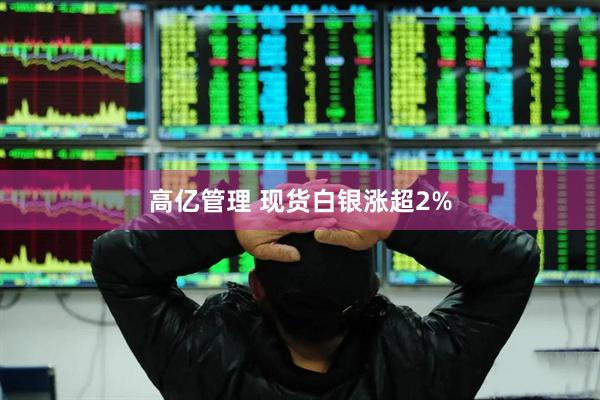 高亿管理 现货白银涨超2%