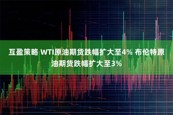 互盈策略 WTI原油期货跌幅扩大至4% 布伦特原油期货跌幅扩大至3%