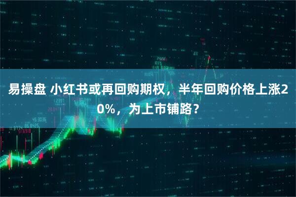 易操盘 小红书或再回购期权，半年回购价格上涨20%，为上市铺路？