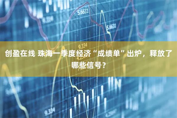 创盈在线 珠海一季度经济“成绩单”出炉，释放了哪些信号？