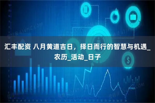汇丰配资 八月黄道吉日，择日而行的智慧与机遇_农历_活动_日子