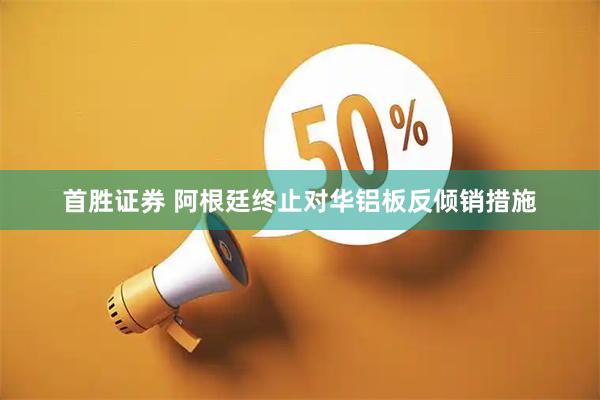 首胜证券 阿根廷终止对华铝板反倾销措施