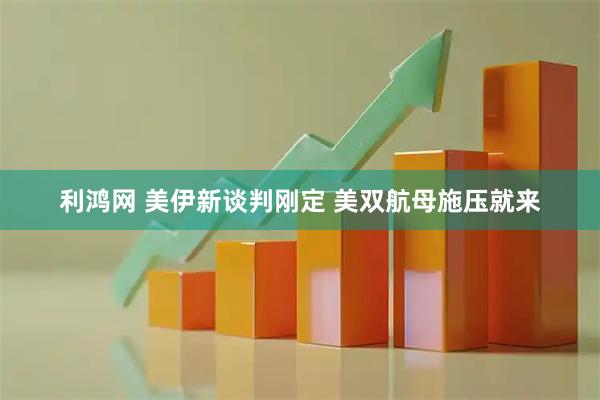 利鸿网 美伊新谈判刚定 美双航母施压就来