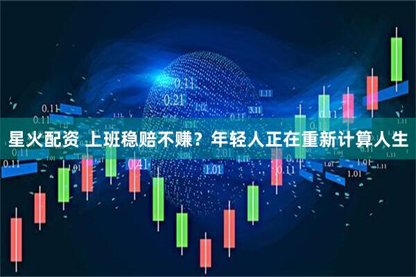 星火配资 上班稳赔不赚？年轻人正在重新计算人生