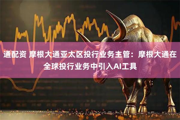 通配资 摩根大通亚太区投行业务主管：摩根大通在全球投行业务中引入AI工具