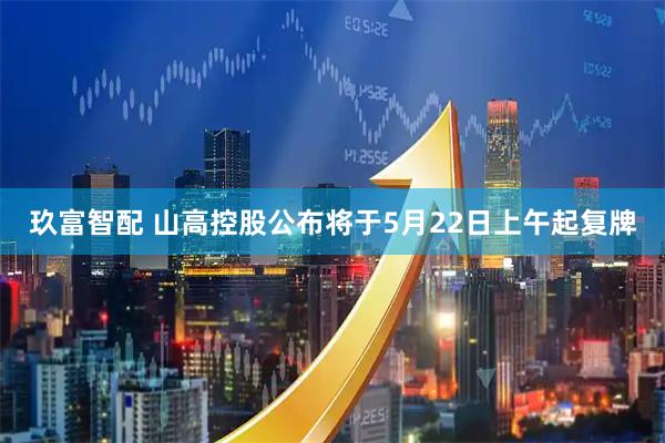 玖富智配 山高控股公布将于5月22日上午起复牌