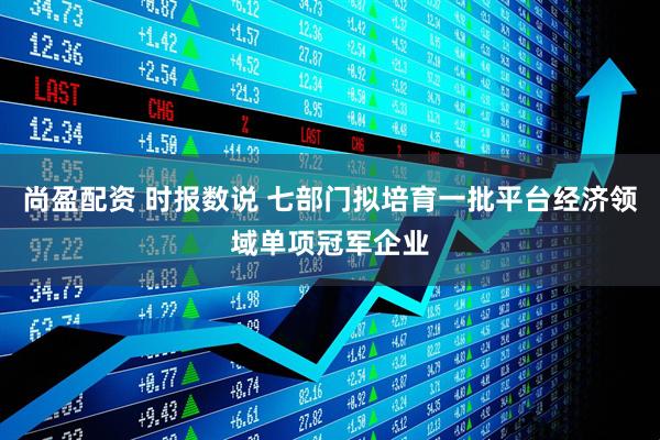 尚盈配资 时报数说 七部门拟培育一批平台经济领域单项冠军企业